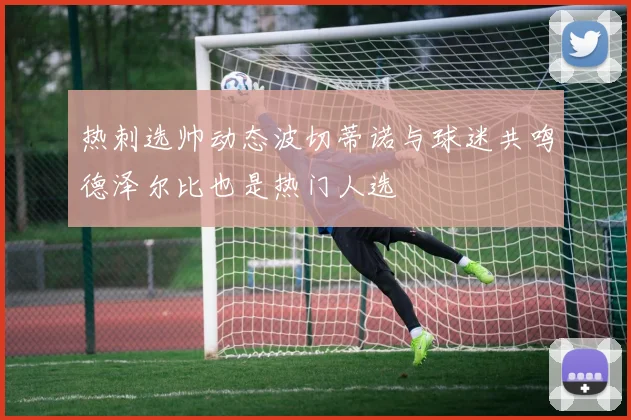 热刺选帅动态波切蒂诺与球迷共鸣德泽尔比也是热门人选