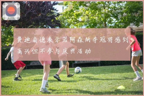 费迪南德表示若阿森纳夺冠将感到高兴但不参与庆典活动