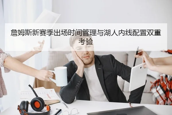 詹姆斯新赛季出场时间管理与湖人内线配置双重考验