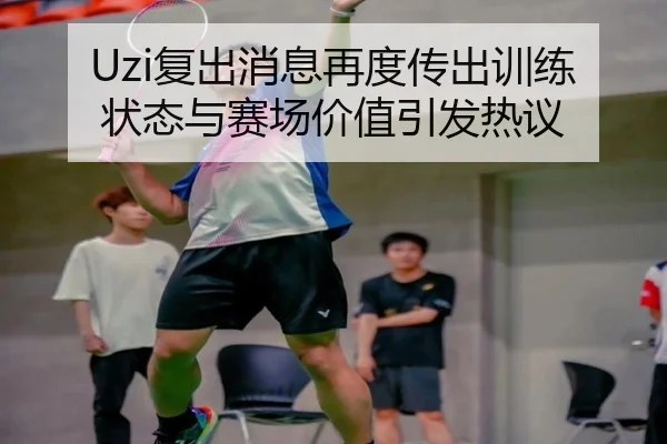 Uzi复出消息再度传出训练状态与赛场价值引发热议