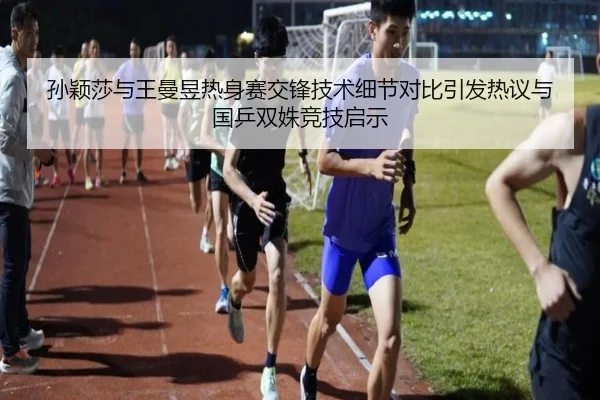 孙颖莎与王曼昱热身赛交锋技术细节对比引发热议与国乒双姝竞技启示