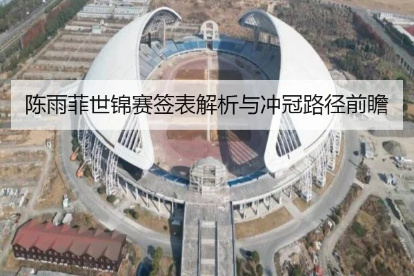 陈雨菲世锦赛签表解析与冲冠路径前瞻