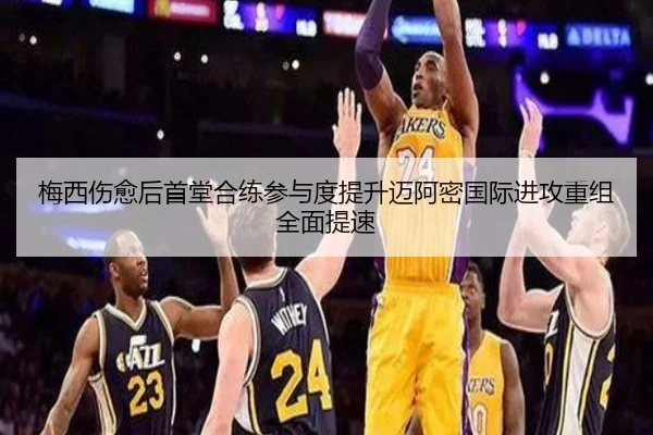 梅西伤愈后首堂合练参与度提升迈阿密国际进攻重组全面提速