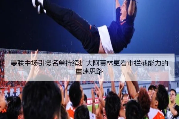 曼联中场引援名单持续扩大阿莫林更看重拦截能力的重建思路