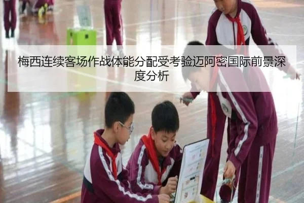 梅西连续客场作战体能分配受考验迈阿密国际前景深度分析