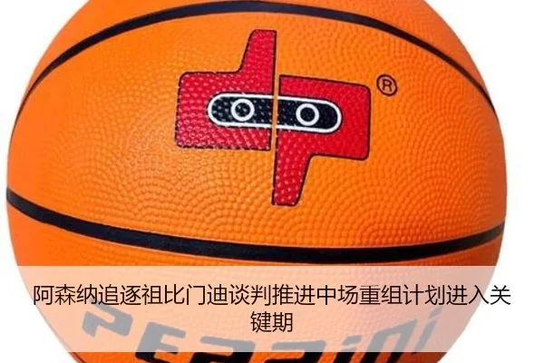 阿森纳追逐祖比门迪谈判推进中场重组计划进入关键期