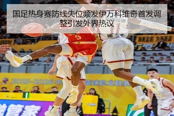 国足热身赛防线失位频发伊万科维奇首发调整引发外界热议